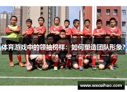 体育游戏中的领袖榜样：如何塑造团队形象？
