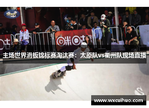 主场世界滑板锦标赛淘汰赛：太原队vs衢州队现场直播
