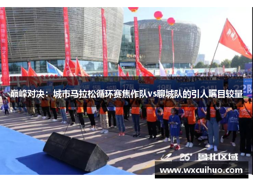 巅峰对决：城市马拉松循环赛焦作队vs聊城队的引人瞩目较量