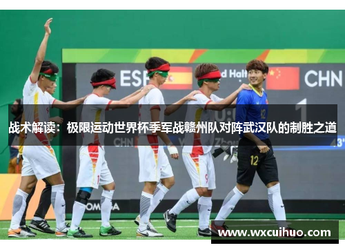 战术解读：极限运动世界杯季军战赣州队对阵武汉队的制胜之道