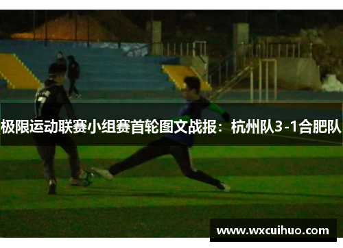 极限运动联赛小组赛首轮图文战报：杭州队3-1合肥队