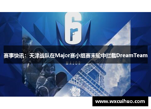 赛事快讯：天津战队在Major赛小组赛末轮中拦截DreamTeam
