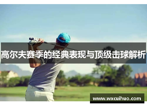 高尔夫赛季的经典表现与顶级击球解析