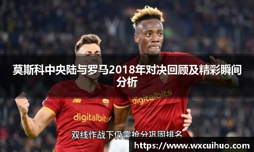莫斯科中央陆与罗马2018年对决回顾及精彩瞬间分析