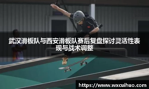 武汉滑板队与西安滑板队赛后复盘探讨灵活性表现与战术调整
